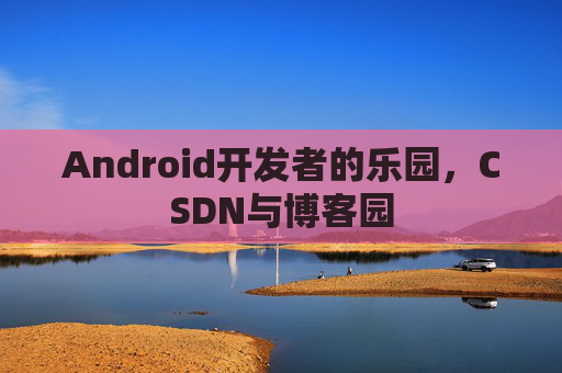 Android开发者的乐园,CSDN与博客园