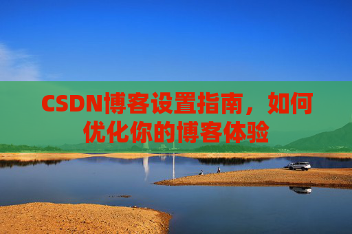 CSDN博客设置指南，如何优化你的博客体验